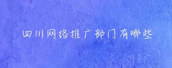 四川网络推广部门有哪些？全面解析四川网站推广的落地路径